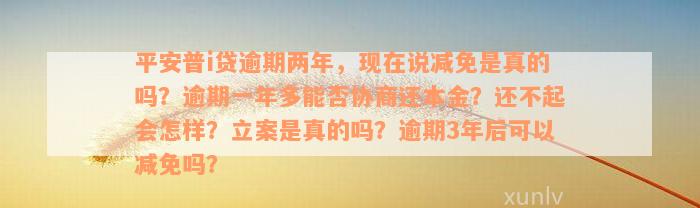 平安普i贷逾期两年，现在说减免是真的吗？逾期一年多能否协商还本金？还不起会怎样？立案是真的吗？逾期3年后可以减免吗？