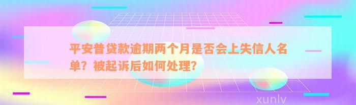 平安普贷款逾期两个月是否会上失信人名单？被起诉后如何处理？