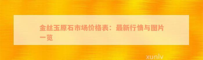 金丝玉原石市场价格表：最新行情与图片一览