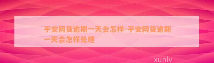 平安网贷逾期一天会怎样-平安网贷逾期一天会怎样处理