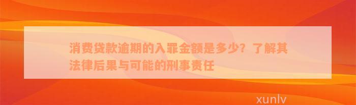 消费贷款逾期的入罪金额是多少？了解其法律后果与可能的刑事责任