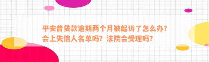 平安普贷款逾期两个月被起诉了怎么办？会上失信人名单吗？法院会受理吗？