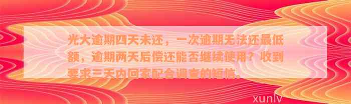 光大逾期四天未还，一次逾期无法还最低额，逾期两天后偿还能否继续使用？收到要求三天内回家配合调查的短信。