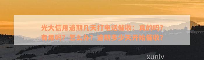 光大信用逾期几天打电话催收：真的吗？有用吗？怎么办？逾期多少天开始催收？