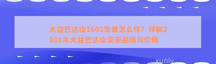 大益巴达山1601生普怎么样？详解2016年大益巴达山生茶品质与价格