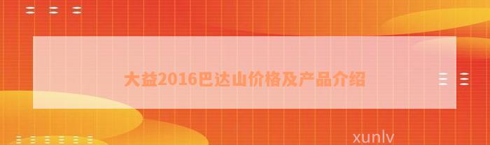 大益2016巴达山价格及产品介绍