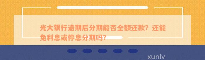 光大银行逾期后分期能否全额还款？还能免利息或停息分期吗？