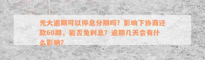 光大逾期可以停息分期吗？影响下协商还款60期，能否免利息？逾期几天会有什么影响？