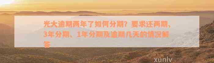 光大逾期两年了如何分期？要求还两期、3年分期、1年分期及逾期几天的情况解答