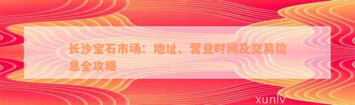 长沙宝石市场：地址、营业时间及交易信息全攻略