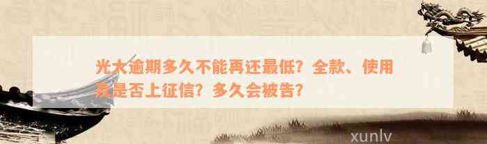 光大逾期多久不能再还最低？全款、使用及是否上征信？多久会被告？