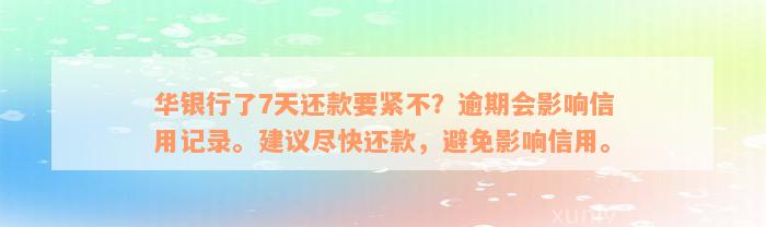 华银行了7天还款要紧不？逾期会影响信用记录。建议尽快还款，避免影响信用。