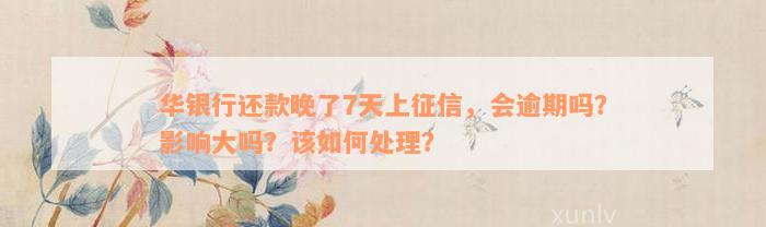 华银行还款晚了7天上征信，会逾期吗？影响大吗？该如何处理？