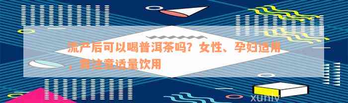 流产后可以喝普洱茶吗？女性、孕妇适用，需注意适量饮用