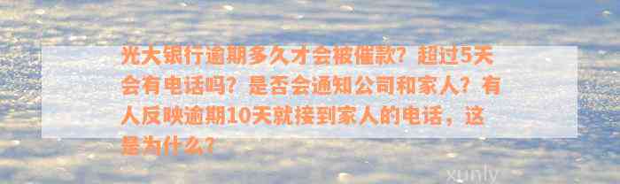 光大银行逾期多久才会被催款？超过5天会有电话吗？是否会通知公司和家人？有人反映逾期10天就接到家人的电话，这是为什么？