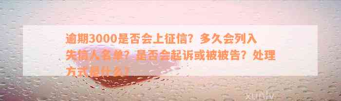 逾期3000是否会上征信？多久会列入失信人名单？是否会起诉或被被告？处理方式是什么？