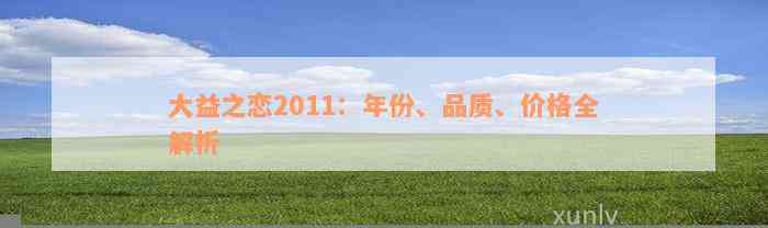 大益之恋2011：年份、品质、价格全解析