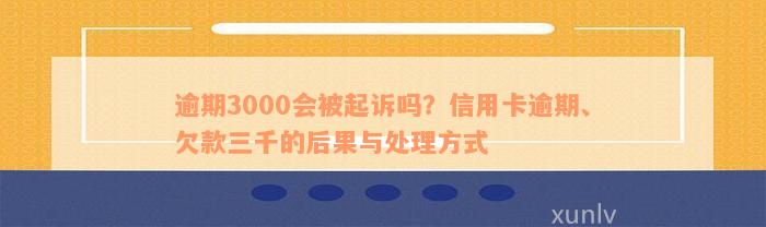 逾期3000会被起诉吗？信用卡逾期、欠款三千的后果与处理方式