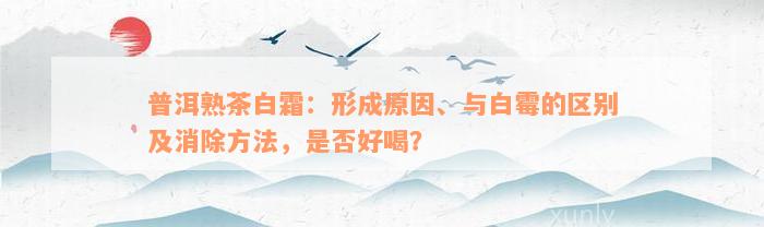 普洱熟茶白霜：形成原因、与白霉的区别及消除方法，是否好喝？