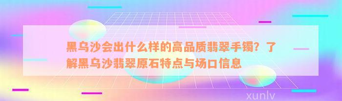 黑乌沙会出什么样的高品质翡翠手镯？了解黑乌沙翡翠原石特点与场口信息