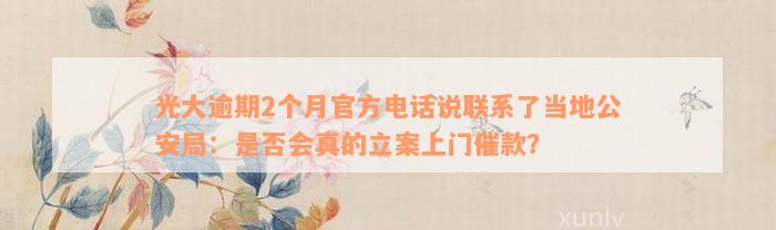 光大逾期2个月官方电话说联系了当地公安局：是否会真的立案上门催款？