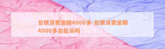 包银消费逾期4000多-包银消费逾期4000多会起诉吗