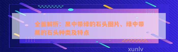 全面解析：黑中带绿的石头图片、绿中带黑的石头种类及特点