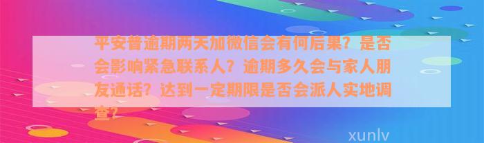 平安普逾期两天加微信会有何后果？是否会影响紧急联系人？逾期多久会与家人朋友通话？达到一定期限是否会派人实地调查？