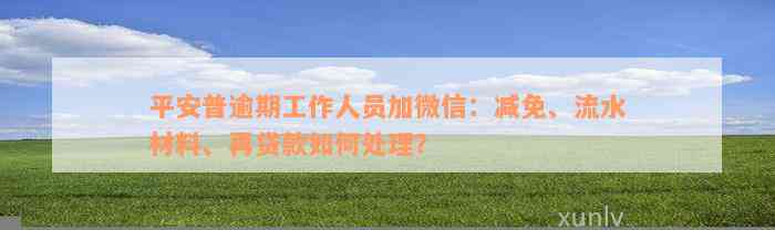 平安普逾期工作人员加微信：减免、流水材料、再贷款如何处理？