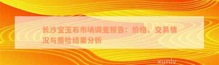 长沙宝玉石市场调查报告：价格、交易情况与质检结果分析