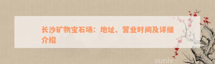 长沙矿物宝石场：地址、营业时间及详细介绍