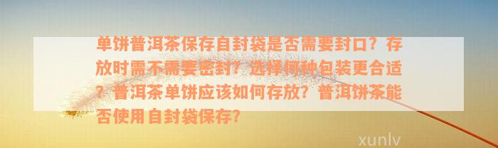 单饼普洱茶保存自封袋是否需要封口？存放时需不需要密封？选择何种包装更合适？普洱茶单饼应该如何存放？普洱饼茶能否使用自封袋保存？