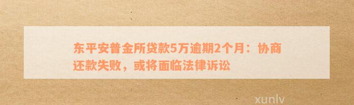 东平安普金所贷款5万逾期2个月：协商还款失败，或将面临法律诉讼