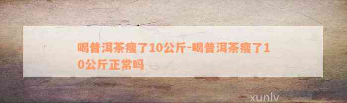 喝普洱茶瘦了10公斤-喝普洱茶瘦了10公斤正常吗