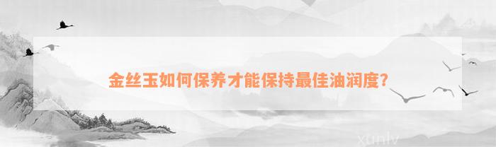 金丝玉如何保养才能保持最佳油润度？