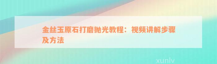 金丝玉原石打磨抛光教程：视频讲解步骤及方法