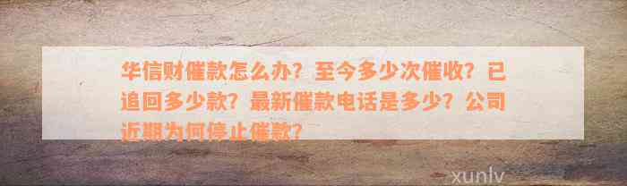 华信财催款怎么办？至今多少次催收？已追回多少款？最新催款电话是多少？公司近期为何停止催款？