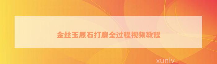 金丝玉原石打磨全过程视频教程