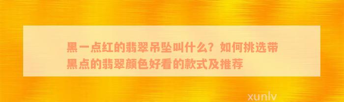 黑一点红的翡翠吊坠叫什么？如何挑选带黑点的翡翠颜色好看的款式及推荐