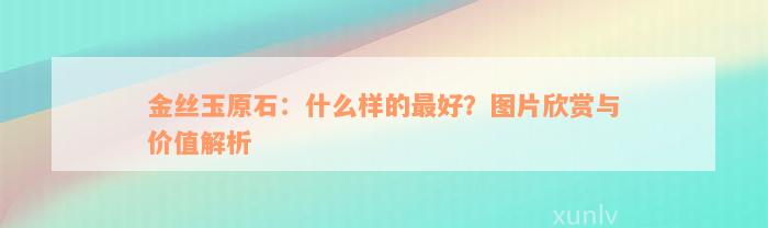 金丝玉原石：什么样的最好？图片欣赏与价值解析