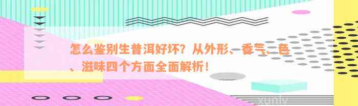 怎么鉴别生普洱好坏？从外形、香气、色、滋味四个方面全面解析！