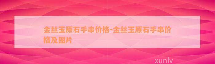 金丝玉原石手串价格-金丝玉原石手串价格及图片