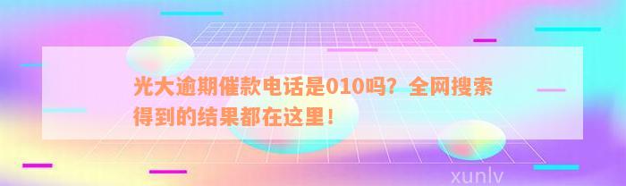 光大逾期催款电话是010吗？全网搜索得到的结果都在这里！