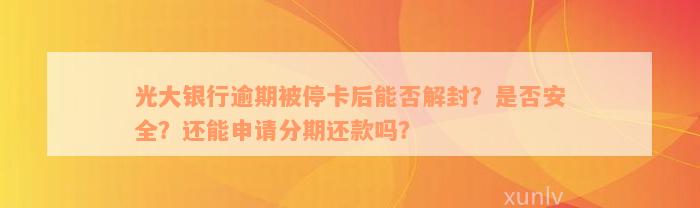 光大银行逾期被停卡后能否解封？是否安全？还能申请分期还款吗？