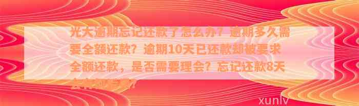 光大逾期忘记还款了怎么办？逾期多久需要全额还款？逾期10天已还款却被要求全额还款，是否需要理会？忘记还款8天会有何后果？