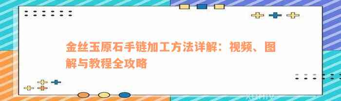 金丝玉原石手链加工方法详解：视频、图解与教程全攻略