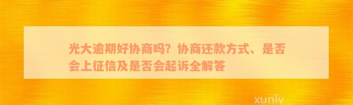 光大逾期好协商吗？协商还款方式、是否会上征信及是否会起诉全解答