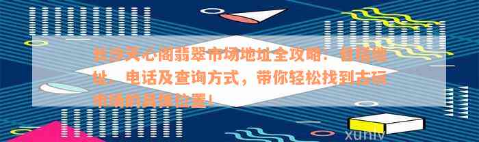 长沙天心阁翡翠市场地址全攻略：包括地址、电话及查询方式，带你轻松找到古玩市场的具体位置！