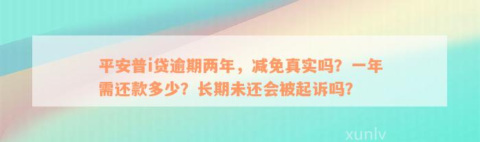 平安普i贷逾期两年，减免真实吗？一年需还款多少？长期未还会被起诉吗？