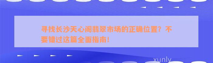 寻找长沙天心阁翡翠市场的正确位置？不要错过这篇全面指南！